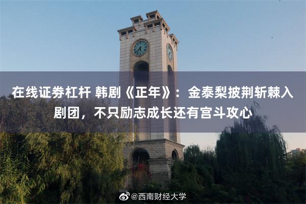 在线证劵杠杆 韩剧《正年》：金泰梨披荆斩棘入剧团，不只励志成长还有宫斗攻心