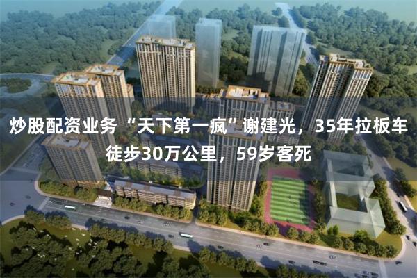 炒股配资业务 “天下第一疯”谢建光，35年拉板车徒步30万公里，59岁客死