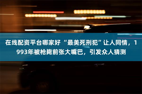 在线配资平台哪家好 “最美死刑犯”让人同情，1993年被枪毙前张大嘴巴，引发众人猜测