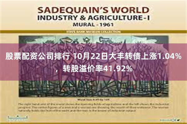 股票配资公司排行 10月22日大丰转债上涨1.04%，转股溢价率41.92%