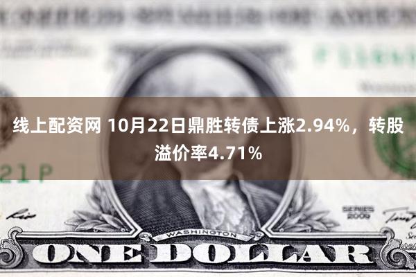 线上配资网 10月22日鼎胜转债上涨2.94%，转股溢价率4.71%