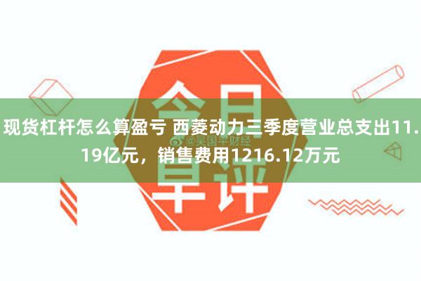 现货杠杆怎么算盈亏 西菱动力三季度营业总支出11.19亿元，销售费用1216.12万元