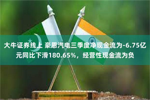 大牛证券线上 豪恩汽电三季度净现金流为-6.75亿元同比下滑180.65%，经营性现金流为负