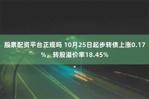 股票配资平台正规吗 10月25日起步转债上涨0.17%，转股溢价率18.45%