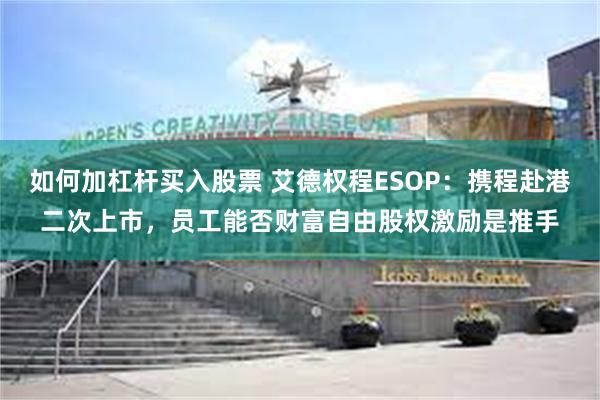 如何加杠杆买入股票 艾德权程ESOP：携程赴港二次上市，员工能否财富自由股权激励是推手