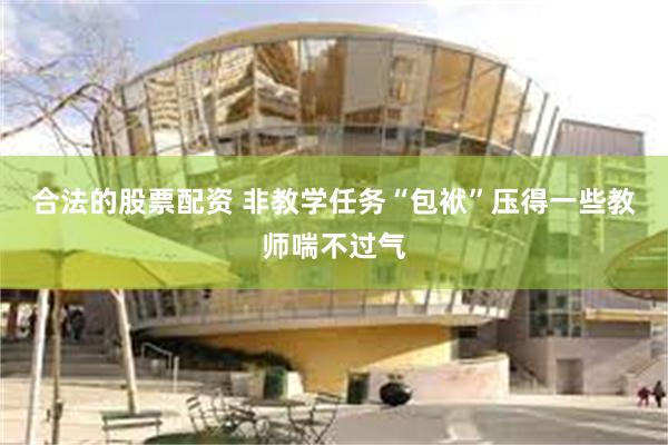 合法的股票配资 非教学任务“包袱”压得一些教师喘不过气