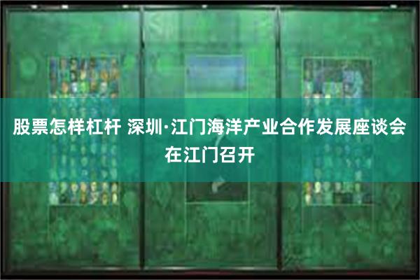 股票怎样杠杆 深圳·江门海洋产业合作发展座谈会在江门召开