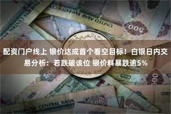 配资门户线上 银价达成首个看空目标！白银日内交易分析：若跌破该位 银价料暴跌逾5%