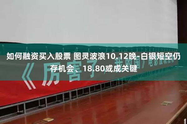 如何融资买入股票 图灵波浪10.12晚-白银短空仍存机会、18.80或成关键