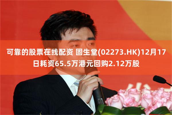 可靠的股票在线配资 固生堂(02273.HK)12月17日耗资65.5万港元回购2.12万股