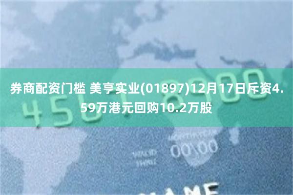 券商配资门槛 美亨实业(01897)12月17日斥资4.59万港元回购10.2万股