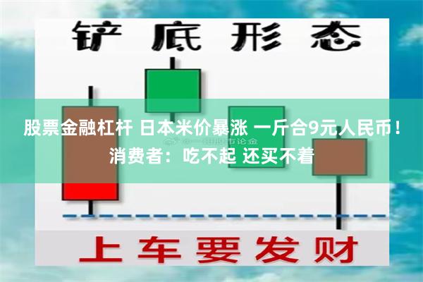 股票金融杠杆 日本米价暴涨 一斤合9元人民币！消费者：吃不起 还买不着