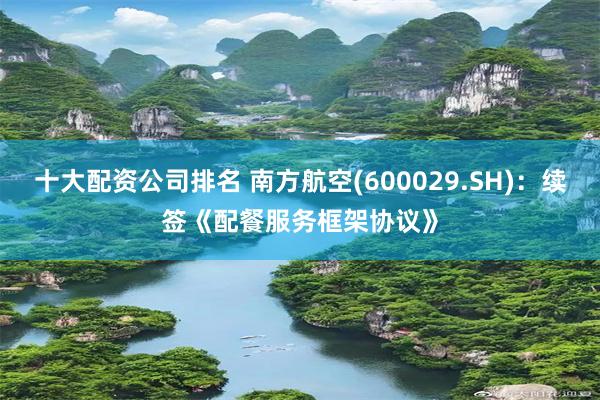 十大配资公司排名 南方航空(600029.SH)：续签《配餐服务框架协议》