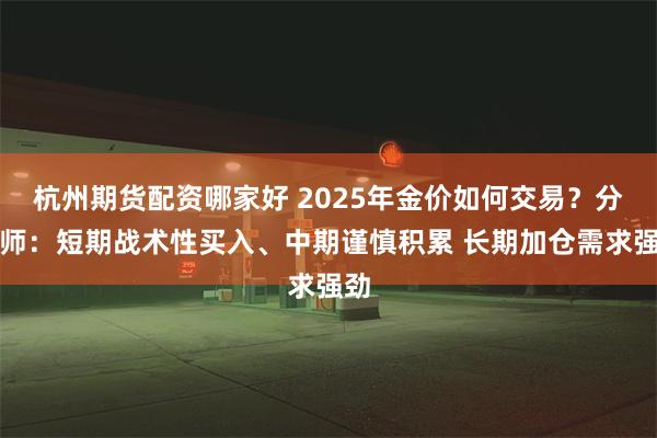 杭州期货配资哪家好 2025年金价如何交易？分析师：短期战术性买入、中期谨慎积累 长期加仓需求强劲