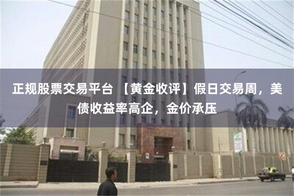 正规股票交易平台 【黄金收评】假日交易周，美债收益率高企，金价承压