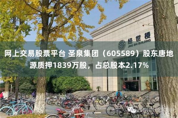 网上交易股票平台 圣泉集团（605589）股东唐地源质押1839万股，占总股本2.17%