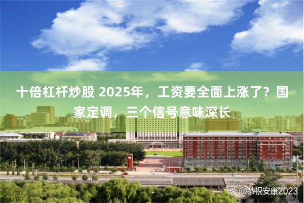 十倍杠杆炒股 2025年，工资要全面上涨了？国家定调，三个信号意味深长