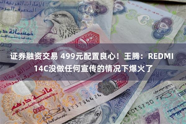 证券融资交易 499元配置良心！王腾：REDMI 14C没做任何宣传的情况下爆火了