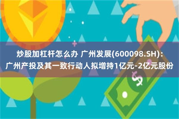 炒股加杠杆怎么办 广州发展(600098.SH)：广州产投及其一致行动人拟增持1亿元-2亿元股份