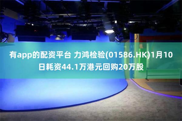 有app的配资平台 力鸿检验(01586.HK)1月10日耗资44.1万港元回购20万股