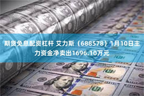 期货免息配资杠杆 艾力斯（688578）1月10日主力资金净卖出1696.10万元