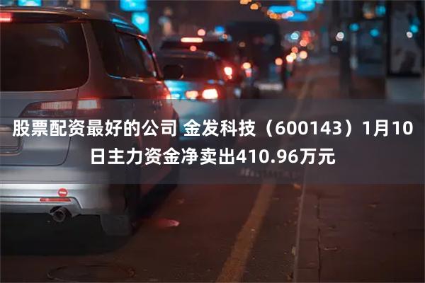 股票配资最好的公司 金发科技（600143）1月10日主力资金净卖出410.96万元