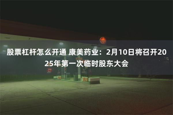 股票杠杆怎么开通 康美药业：2月10日将召开2025年第一次临时股东大会