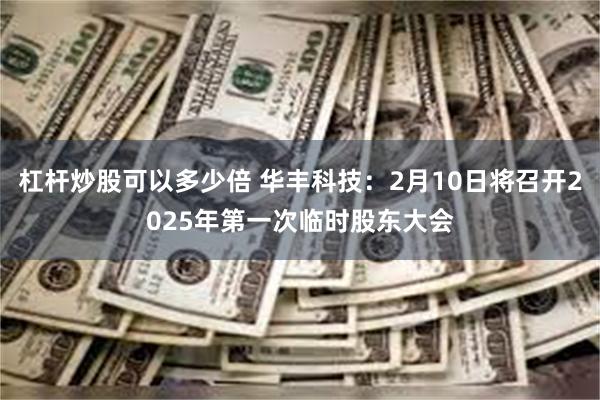 杠杆炒股可以多少倍 华丰科技：2月10日将召开2025年第一次临时股东大会