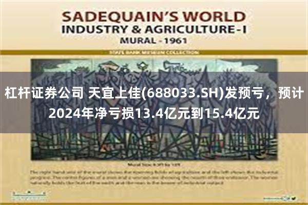 杠杆证券公司 天宜上佳(688033.SH)发预亏，预计2024年净亏损13.4亿元到15.4亿元