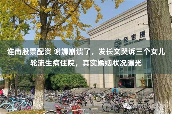 淮南股票配资 谢娜崩溃了，发长文哭诉三个女儿轮流生病住院，真实婚姻状况曝光