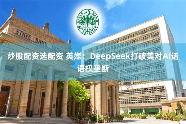 炒股配资选配资 英媒：DeepSeek打破美对AI话语权垄断