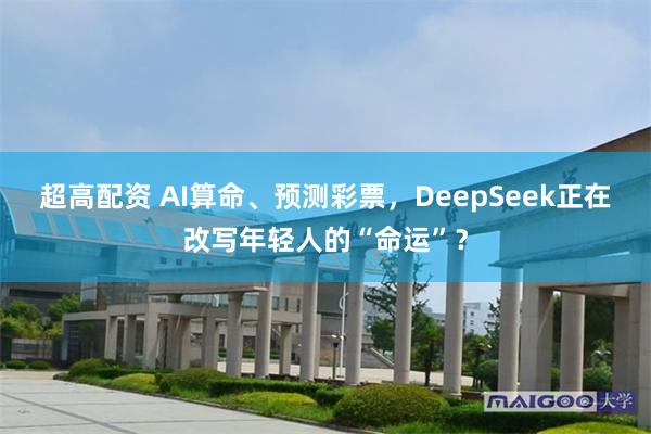 超高配资 AI算命、预测彩票，DeepSeek正在改写年轻人的“命运”？