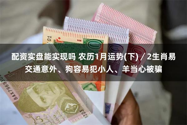 配资实盘能实现吗 农历1月运势(下)／2生肖易交通意外、狗容易犯小人、羊当心被骗