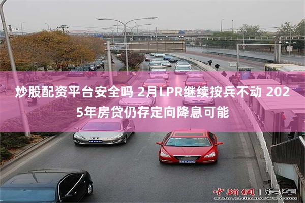 炒股配资平台安全吗 2月LPR继续按兵不动 2025年房贷仍存定向降息可能