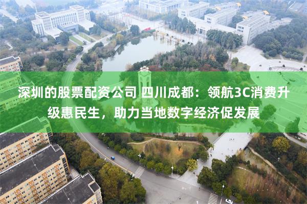 深圳的股票配资公司 四川成都：领航3C消费升级惠民生，助力当地数字经济促发展