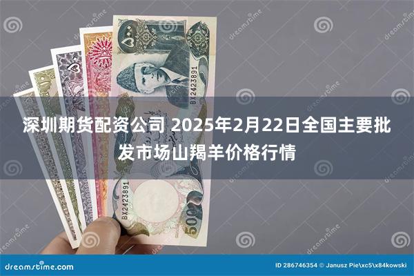 深圳期货配资公司 2025年2月22日全国主要批发市场山羯羊价格行情