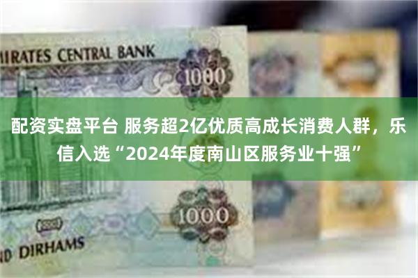 配资实盘平台 服务超2亿优质高成长消费人群，乐信入选“2024年度南山区服务业十强”