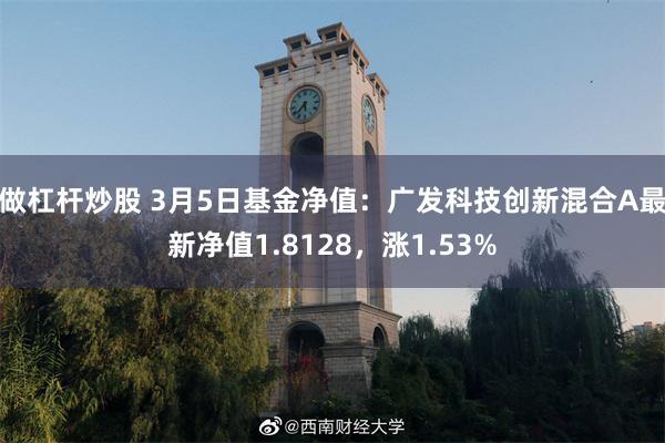 做杠杆炒股 3月5日基金净值：广发科技创新混合A最新净值1.8128，涨1.53%