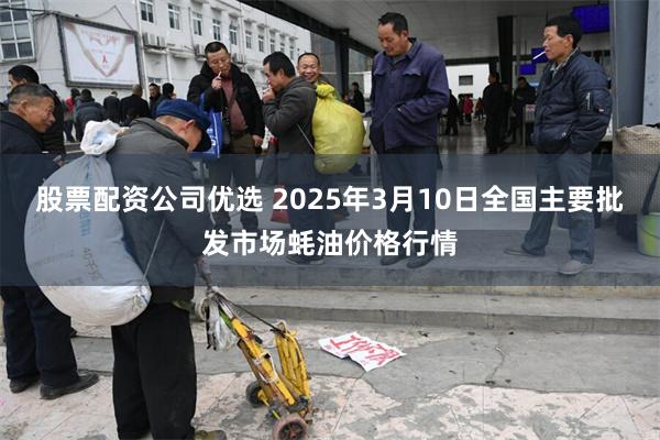 股票配资公司优选 2025年3月10日全国主要批发市场蚝油价格行情