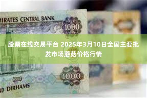 股票在线交易平台 2025年3月10日全国主要批发市场蘑菇价格行情