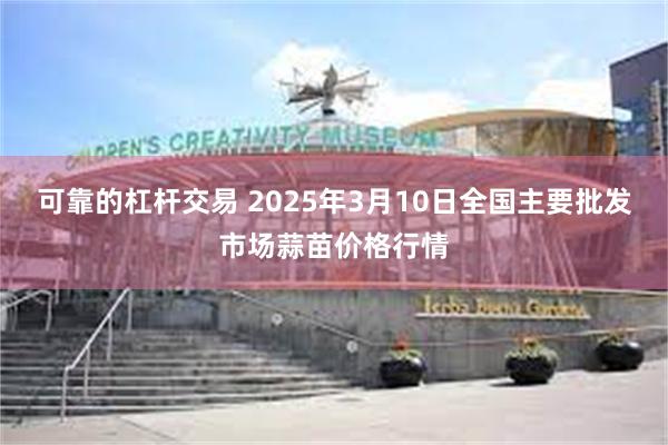 可靠的杠杆交易 2025年3月10日全国主要批发市场蒜苗价格行情