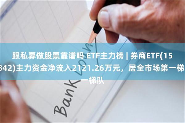 跟私募做股票靠谱吗 ETF主力榜 | 券商ETF(159842)主力资金净流入2121.26万元，居全市场第一梯队